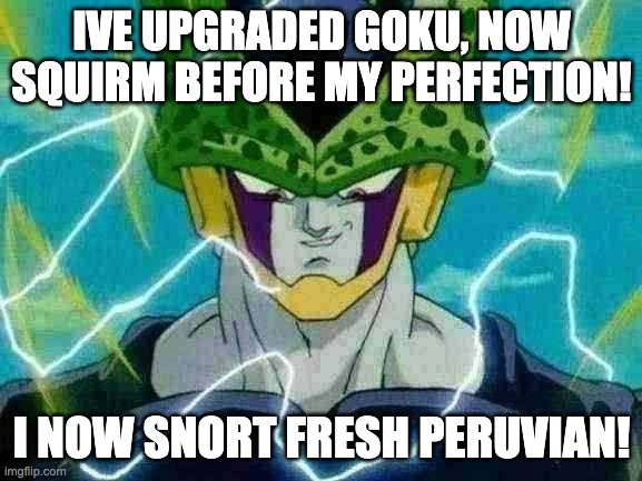 perfection. | IVE UPGRADED GOKU, NOW SQUIRM BEFORE MY PERFECTION! I NOW SNORT FRESH PERUVIAN! | image tagged in dragon ball z perfect cell | made w/ Imgflip meme maker