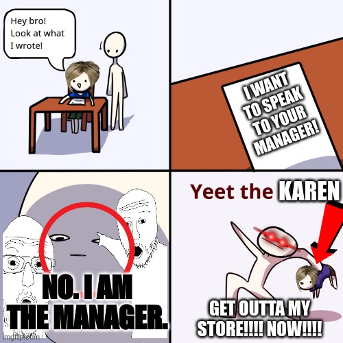 when a Karen wants to speak to the manager | I WANT TO SPEAK TO YOUR MANAGER! KAREN; NO. I AM THE MANAGER. GET OUTTA MY STORE!!!! NOW!!!! | image tagged in yeet the child,lol | made w/ Imgflip meme maker