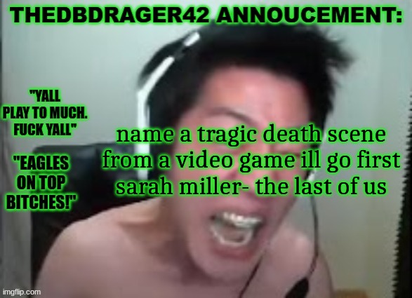 thedbdrager42s annoucement template | name a tragic death scene from a video game ill go first
sarah miller- the last of us | image tagged in thedbdrager42s annoucement template | made w/ Imgflip meme maker