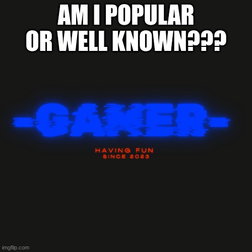 Gamer | AM I POPULAR OR WELL KNOWN??? | image tagged in gamer | made w/ Imgflip meme maker