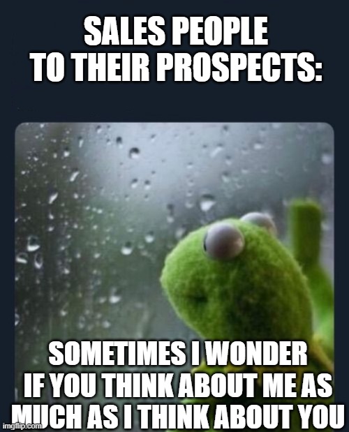 introspective kermit | SALES PEOPLE TO THEIR PROSPECTS:; SOMETIMES I WONDER IF YOU THINK ABOUT ME AS MUCH AS I THINK ABOUT YOU | image tagged in introspective kermit | made w/ Imgflip meme maker