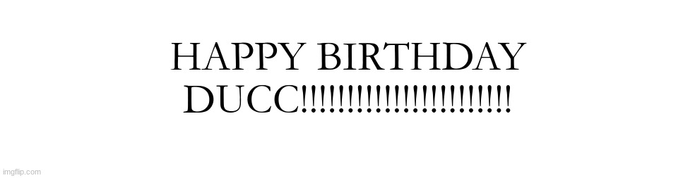 HAPPY BIRTHDAY DUCC!!!!!!!!!!!!!!!!!!!!!!! | made w/ Imgflip meme maker