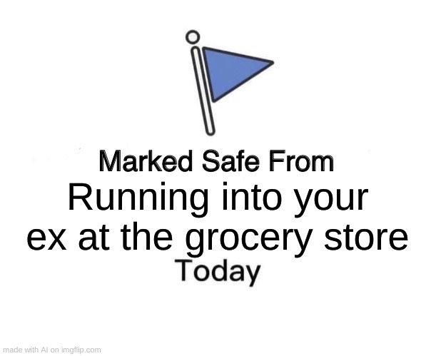 STAY AWAY FROM YOUR EX TODAY | Running into your ex at the grocery store | image tagged in memes,marked safe from | made w/ Imgflip meme maker