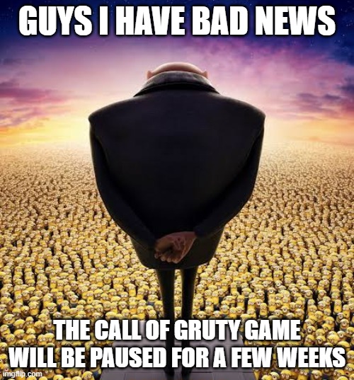 sorry.... | GUYS I HAVE BAD NEWS; THE CALL OF GRUTY GAME WILL BE PAUSED FOR A FEW WEEKS | image tagged in guys i have bad news,call of gruty | made w/ Imgflip meme maker