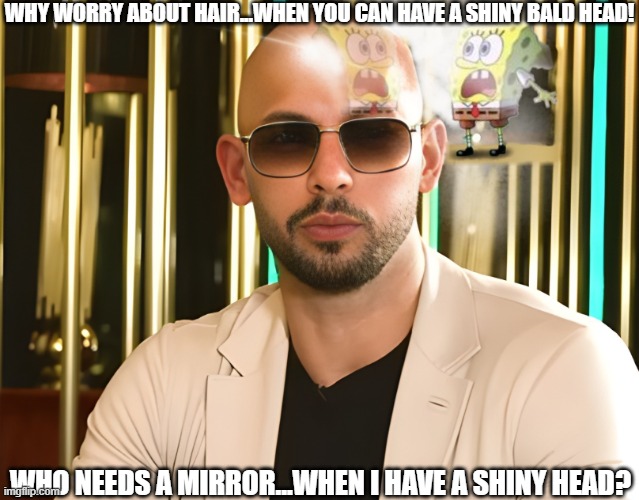 Andrew Tate's Bald Head | WHY WORRY ABOUT HAIR...WHEN YOU CAN HAVE A SHINY BALD HEAD! WHO NEEDS A MIRROR...WHEN I HAVE A SHINY HEAD? | image tagged in andrew tate bald spongebob meme,andrew tate,spongebob,bald | made w/ Imgflip meme maker