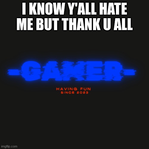 Gamer | I KNOW Y'ALL HATE ME BUT THANK U ALL | image tagged in gamer | made w/ Imgflip meme maker