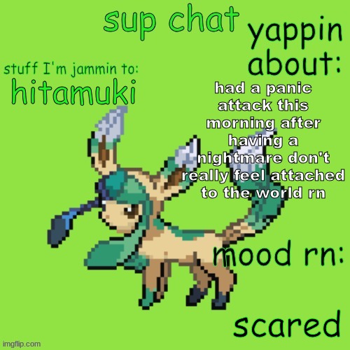 I'm acting goofy mainly to just get the trauma off my mind | had a panic attack this morning after having a nightmare don't really feel attached to the world rn; hitamuki; scared | image tagged in unknown leafeon,is,not,okay | made w/ Imgflip meme maker