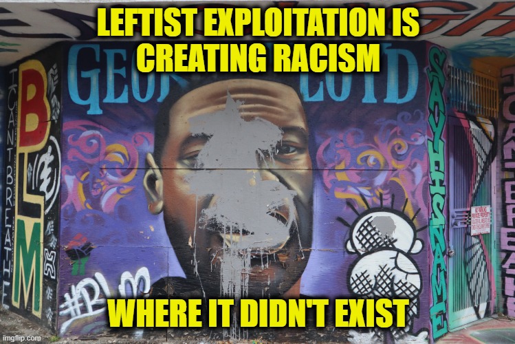 Making the problem worse | LEFTIST EXPLOITATION IS
CREATING RACISM; WHERE IT DIDN'T EXIST | image tagged in leftists | made w/ Imgflip meme maker
