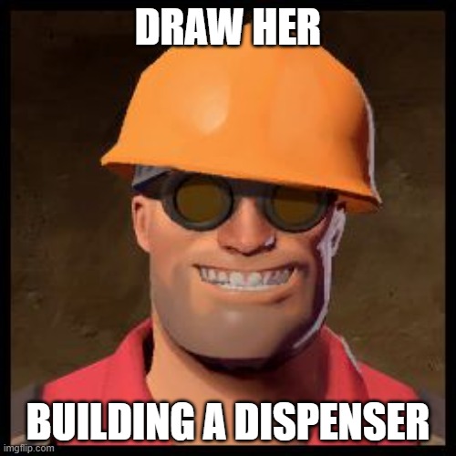 @Scarf_ | DRAW HER; BUILDING A DISPENSER | image tagged in engineer tf2 | made w/ Imgflip meme maker