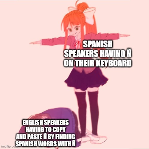 I have Ñ on my Keyboard cuz I'm in Argentina. | SPANISH SPEAKERS HAVING Ñ ON THEIR KEYBOARD; ENGLISH SPEAKERS HAVING TO COPY AND PASTE Ñ BY FINDING SPANISH WORDS WITH Ñ | image tagged in monika t-posing on sans | made w/ Imgflip meme maker