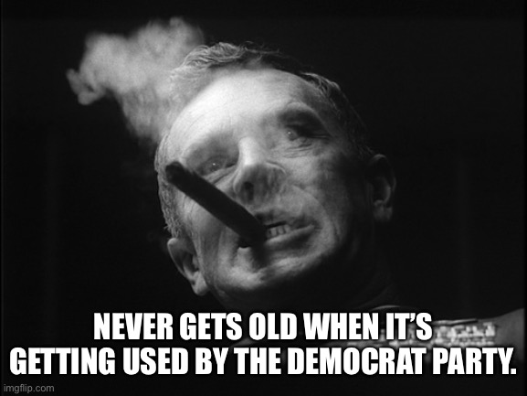 General Ripper (Dr. Strangelove) | NEVER GETS OLD WHEN IT’S GETTING USED BY THE DEMOCRAT PARTY. | image tagged in general ripper dr strangelove | made w/ Imgflip meme maker