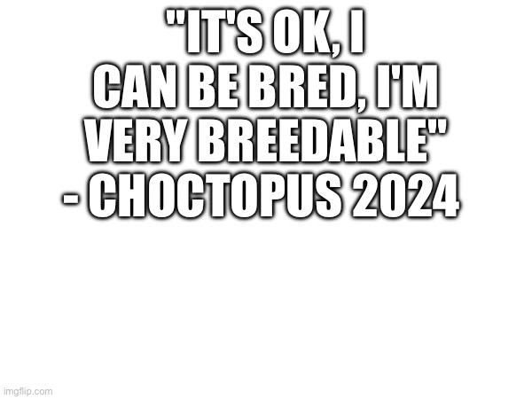 "IT'S OK, I CAN BE BRED, I'M VERY BREEDABLE"
- CHOCTOPUS 2024 | made w/ Imgflip meme maker