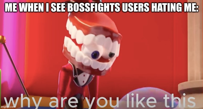 It is not nice | ME WHEN I SEE BOSSFIGHTS USERS HATING ME: | image tagged in caine why are you like this | made w/ Imgflip meme maker