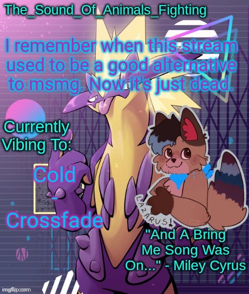 Low Key toxtricity temp | I remember when this stream used to be a good alternative to msmg. Now it's just dead. Cold - Crossfade | image tagged in low key toxtricity temp | made w/ Imgflip meme maker