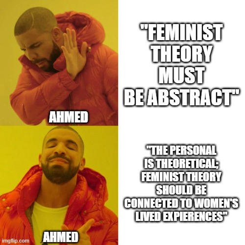 Drake Blank | "FEMINIST THEORY MUST BE ABSTRACT"; AHMED; "THE PERSONAL IS THEORETICAL; FEMINIST THEORY SHOULD BE CONNECTED TO WOMEN'S LIVED EXPIERENCES"; AHMED | image tagged in drake blank | made w/ Imgflip meme maker