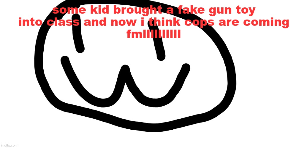 i hate my school | some kid brought a fake gun toy
into class and now i think cops are coming
fmllllllllll | image tagged in drawing lol | made w/ Imgflip meme maker