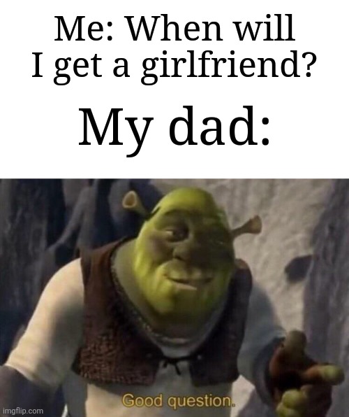 During high school? Or maybe after that? | Me: When will I get a girlfriend? My dad: | image tagged in shrek good question,memes,funny,why are you reading this | made w/ Imgflip meme maker