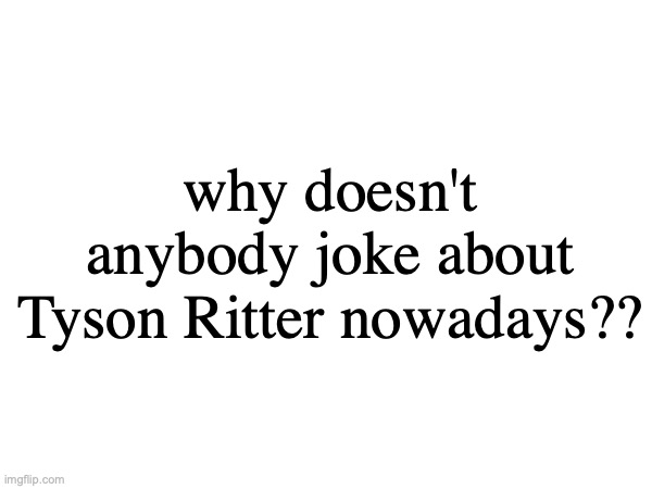 why doesn't anybody joke about Tyson Ritter nowadays?? | made w/ Imgflip meme maker