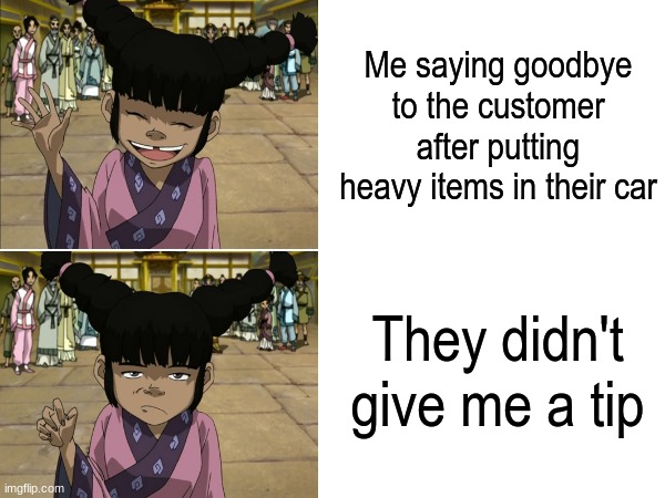 Retail worker mood | Me saying goodbye to the customer after putting heavy items in their car; They didn't give me a tip | image tagged in memes,funny,job,avatar the last airbender,cartoon | made w/ Imgflip meme maker
