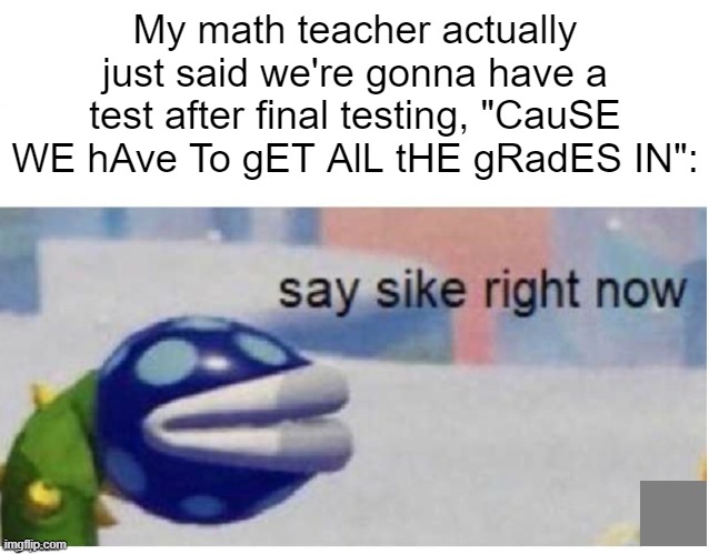 say sike right now | My math teacher actually just said we're gonna have a test after final testing, "CauSE WE hAve To gET AlL tHE gRadES IN": | image tagged in say sike right now | made w/ Imgflip meme maker