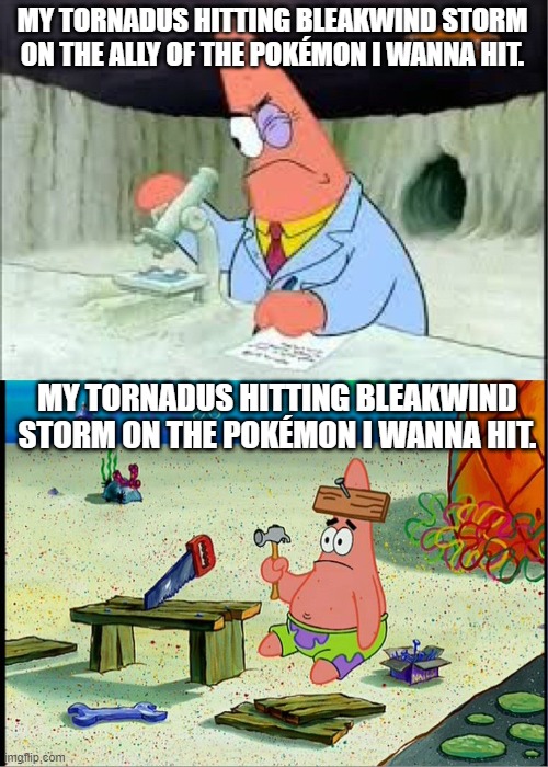 PAtrick, Smart Dumb | MY TORNADUS HITTING BLEAKWIND STORM ON THE ALLY OF THE POKÉMON I WANNA HIT. MY TORNADUS HITTING BLEAKWIND STORM ON THE POKÉMON I WANNA HIT. | image tagged in patrick smart dumb | made w/ Imgflip meme maker