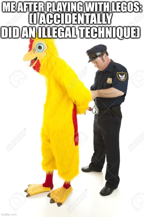They exist | ME AFTER PLAYING WITH LEGOS:; (I ACCIDENTALLY DID AN ILLEGAL TECHNIQUE) | image tagged in chicken arrest | made w/ Imgflip meme maker