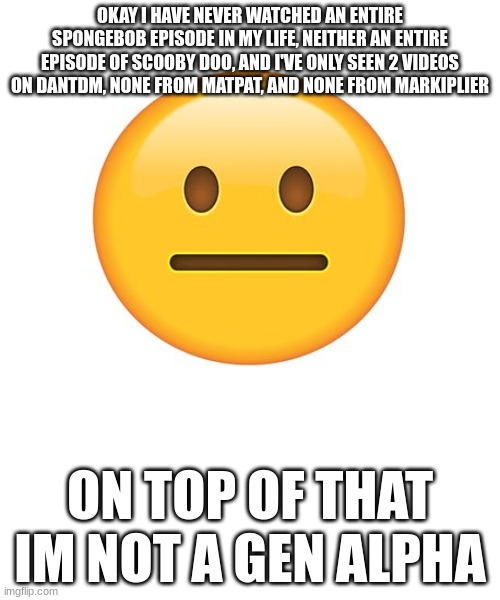 would you believe me | OKAY I HAVE NEVER WATCHED AN ENTIRE SPONGEBOB EPISODE IN MY LIFE, NEITHER AN ENTIRE EPISODE OF SCOOBY DOO, AND I'VE ONLY SEEN 2 VIDEOS ON DANTDM, NONE FROM MATPAT, AND NONE FROM MARKIPLIER; ON TOP OF THAT IM NOT A GEN ALPHA | image tagged in straight face,markiplier,youtube,nostalgia | made w/ Imgflip meme maker