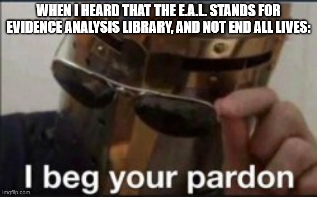 whoops | WHEN I HEARD THAT THE E.A.L. STANDS FOR EVIDENCE ANALYSIS LIBRARY, AND NOT END ALL LIVES: | image tagged in funny,funny memes | made w/ Imgflip meme maker