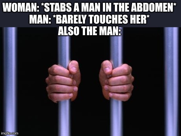 At this point women have more rights than men | WOMAN: *STABS A MAN IN THE ABDOMEN*
MAN: *BARELY TOUCHES HER*
ALSO THE MAN: | image tagged in prison bars | made w/ Imgflip meme maker
