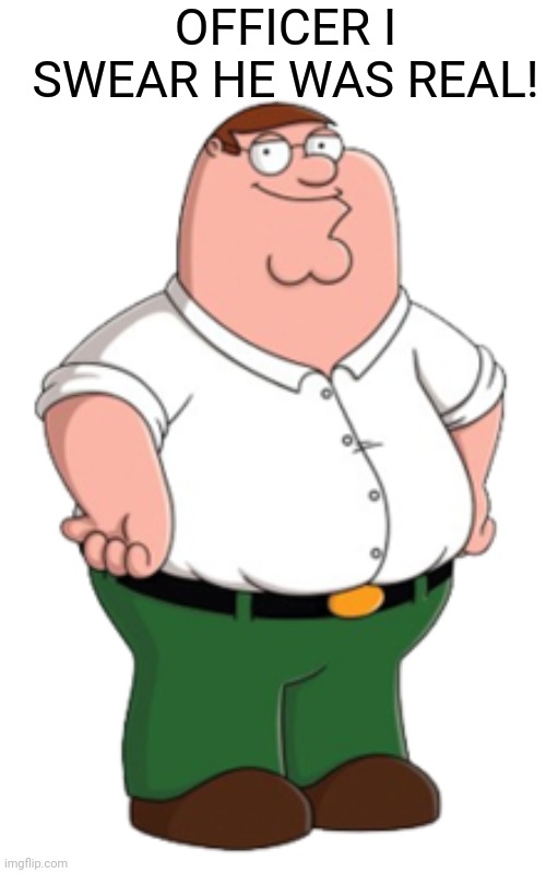 officer i swear he was real | OFFICER I SWEAR HE WAS REAL! | image tagged in peter griffin | made w/ Imgflip meme maker