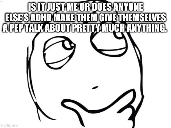 Question Rage Face | IS IT JUST ME OR DOES ANYONE ELSE’S ADHD MAKE THEM GIVE THEMSELVES A PEP TALK ABOUT PRETTY MUCH ANYTHING. | image tagged in memes,question rage face | made w/ Imgflip meme maker