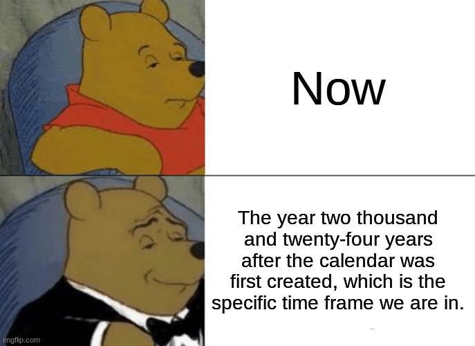 Tuxedo Winnie The Pooh Meme | Now The year two thousand and twenty-four years after the calendar was first created, which is the specific time frame we are in. | image tagged in memes,tuxedo winnie the pooh | made w/ Imgflip meme maker