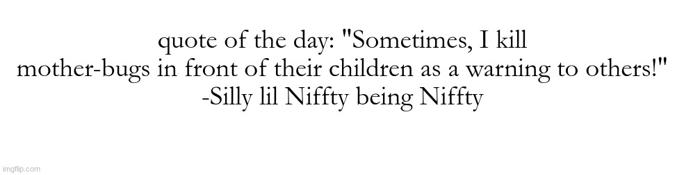 I'm not obsessed with hazbin but Niffty is a vibe | quote of the day: "Sometimes, I kill mother-bugs in front of their children as a warning to others!"
-Silly lil Niffty being Niffty | made w/ Imgflip meme maker