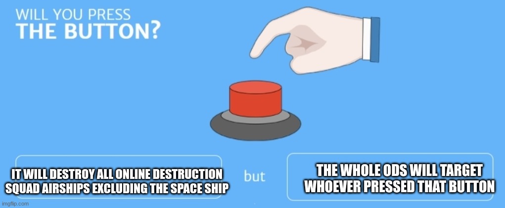Do you wanna risk it? | THE WHOLE ODS WILL TARGET WHOEVER PRESSED THAT BUTTON; IT WILL DESTROY ALL ONLINE DESTRUCTION SQUAD AIRSHIPS EXCLUDING THE SPACE SHIP | image tagged in will you press the button,online,ssba | made w/ Imgflip meme maker