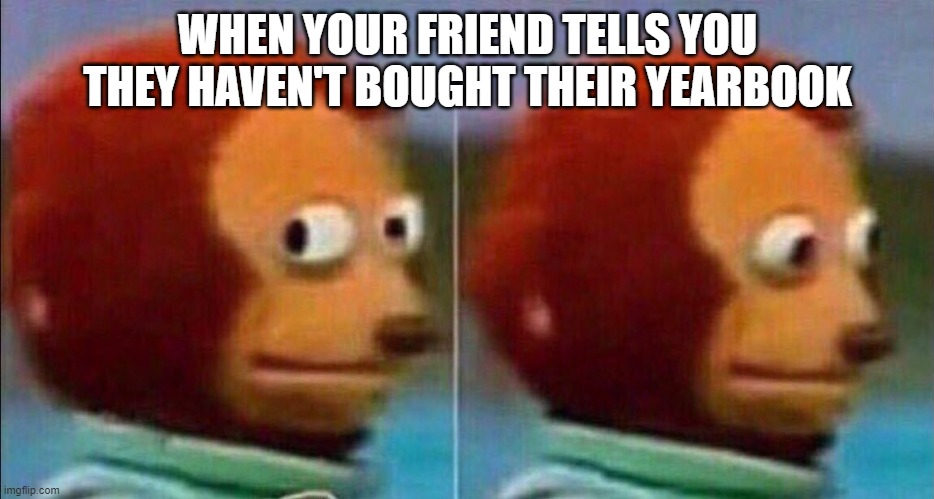 Monkey looking away | WHEN YOUR FRIEND TELLS YOU THEY HAVEN'T BOUGHT THEIR YEARBOOK | image tagged in monkey looking away | made w/ Imgflip meme maker