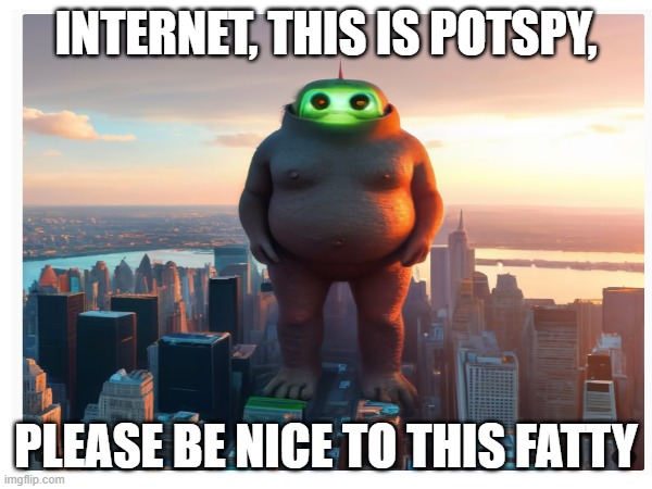 INTERNET, THIS IS POTSPY, PLEASE BE NICE TO THIS FATTY | image tagged in yo mamas so fat,internet,potspy,cool,front page plz | made w/ Imgflip meme maker