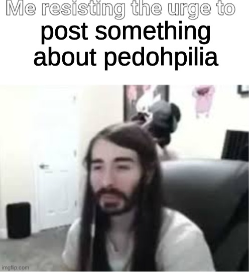 Me resisting the urge to X | post something about pedohpilia | image tagged in me resisting the urge to x | made w/ Imgflip meme maker