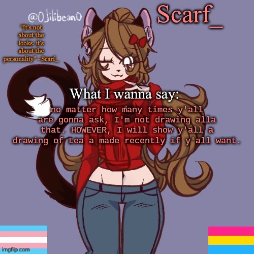Scarf_ Announcement Template | no matter how many times y'all are gonna ask, I'm not drawing alla that. HOWEVER, I will show y'all a drawing of Lea a made recently if y'all want. | image tagged in scarf_ announcement template | made w/ Imgflip meme maker
