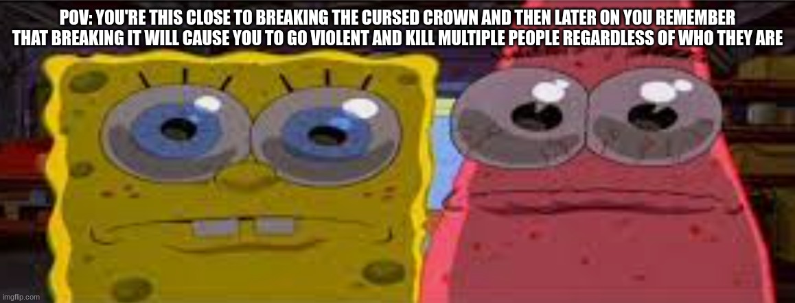 Yeah we should find a better way to get rid of that thing | POV: YOU'RE THIS CLOSE TO BREAKING THE CURSED CROWN AND THEN LATER ON YOU REMEMBER THAT BREAKING IT WILL CAUSE YOU TO GO VIOLENT AND KILL MULTIPLE PEOPLE REGARDLESS OF WHO THEY ARE | image tagged in sobgih ans patbur,ssba | made w/ Imgflip meme maker