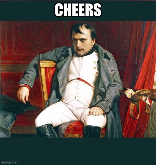 napoleon | CHEERS | image tagged in napoleon | made w/ Imgflip meme maker