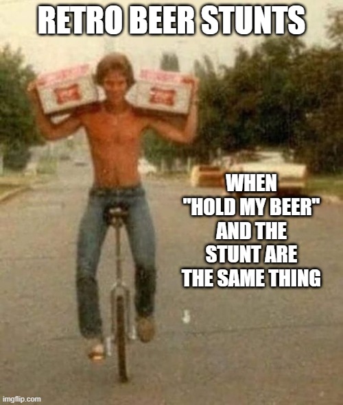 Hold my beer | RETRO BEER STUNTS; WHEN "HOLD MY BEER" AND THE STUNT ARE THE SAME THING | image tagged in beer,hold my beer,drink beer,craft beer,cold beer here,the most interesting man in the world | made w/ Imgflip meme maker