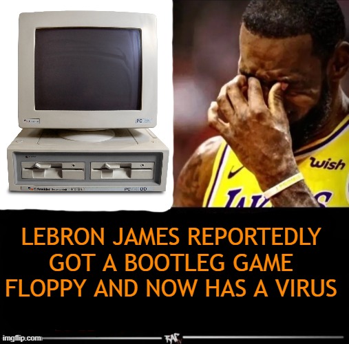 LEBRON JAMES REPORTEDLY ____ | LEBRON JAMES REPORTEDLY GOT A BOOTLEG GAME FLOPPY AND NOW HAS A VIRUS | image tagged in lebron james reportedly ____ | made w/ Imgflip meme maker