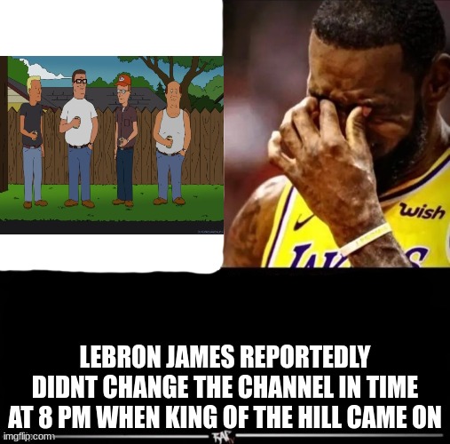 LEBRON JAMES REPORTEDLY ____ | LEBRON JAMES REPORTEDLY DIDNT CHANGE THE CHANNEL IN TIME AT 8 PM WHEN KING OF THE HILL CAME ON | image tagged in lebron james reportedly ____ | made w/ Imgflip meme maker