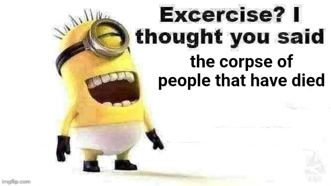 excercise? i thought you said | the corpse of people that have died | image tagged in excercise i thought you said | made w/ Imgflip meme maker
