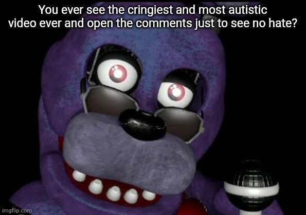 goofster 2 | You ever see the cringiest and most autistic video ever and open the comments just to see no hate? | image tagged in goofster 2 | made w/ Imgflip meme maker