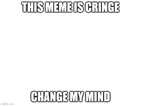 Image title | THIS MEME IS CRINGE; CHANGE MY MIND | image tagged in stop reading the tags | made w/ Imgflip meme maker