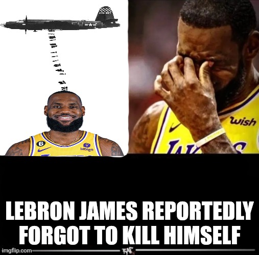 LEBRON JAMES REPORTEDLY ____ | LEBRON JAMES REPORTEDLY FORGOT TO KILL HIMSELF | image tagged in lebron james reportedly ____ | made w/ Imgflip meme maker