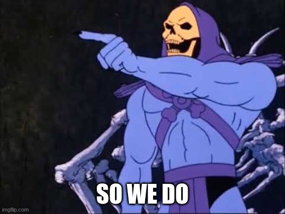 Skeletor | SO WE DO | image tagged in skeletor | made w/ Imgflip meme maker