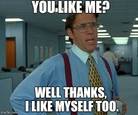 That Would Be Great Meme | YOU LIKE ME? WELL THANKS, I LIKE MYSELF TOO. | image tagged in memes,that would be great | made w/ Imgflip meme maker