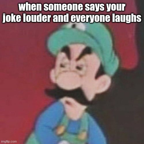 Angry Italian plumer | when someone says your joke louder and everyone laughs | image tagged in angry italian plumer | made w/ Imgflip meme maker